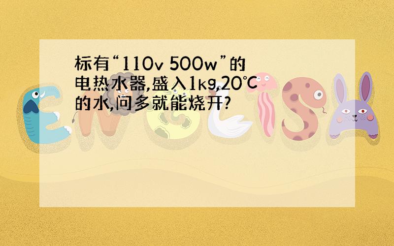 标有“110v 500w”的电热水器,盛入1kg,20℃的水,问多就能烧开?