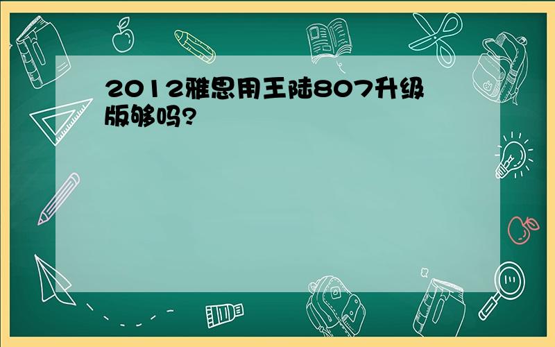 2012雅思用王陆807升级版够吗?