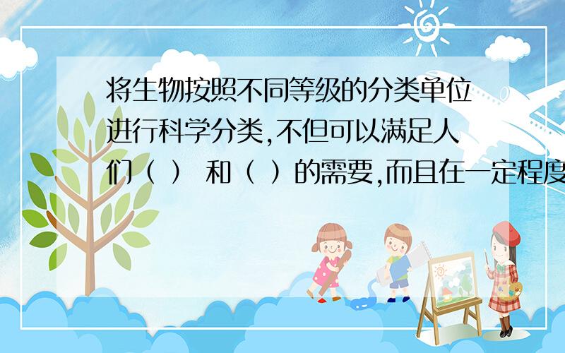 将生物按照不同等级的分类单位进行科学分类,不但可以满足人们（ ） 和（ ）的需要,而且在一定程度上反映了生物的（ ）