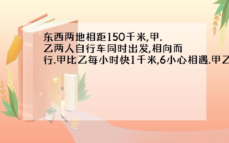 东西两地相距150千米,甲.乙两人自行车同时出发,相向而行.甲比乙每小时快1千米,6小心相遇.甲乙速度各是多少