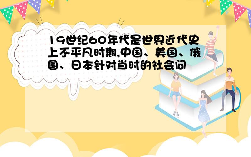 19世纪60年代是世界近代史上不平凡时期,中国、美国、俄国、日本针对当时的社会问