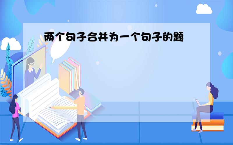 两个句子合并为一个句子的题