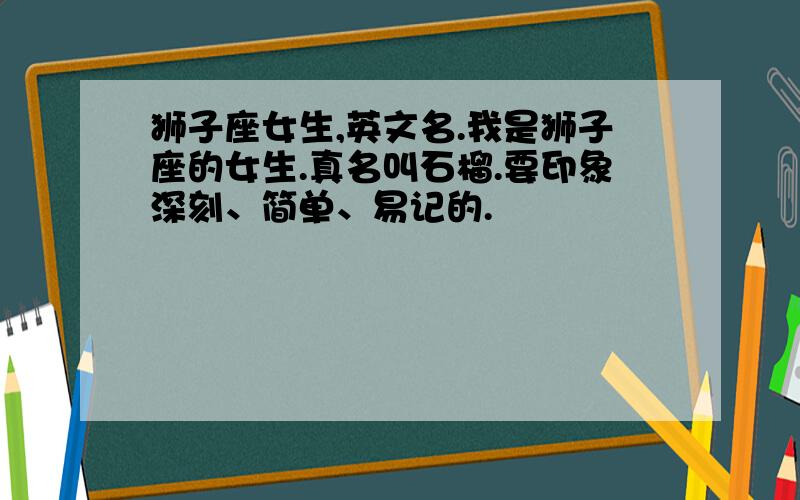 狮子座女生,英文名.我是狮子座的女生.真名叫石榴.要印象深刻、简单、易记的.