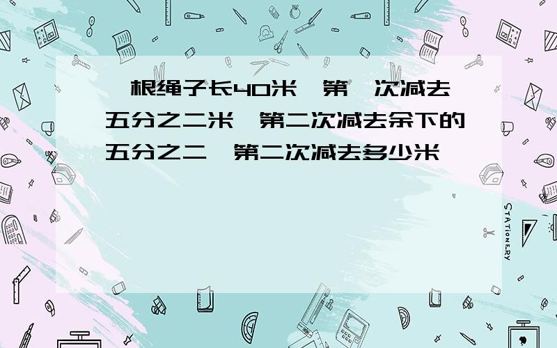 一根绳子长40米,第一次减去五分之二米,第二次减去余下的五分之二,第二次减去多少米