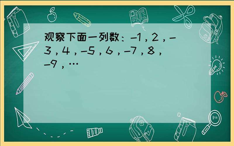 观察下面一列数：-1，2，-3，4，-5，6，-7，8，-9，…．