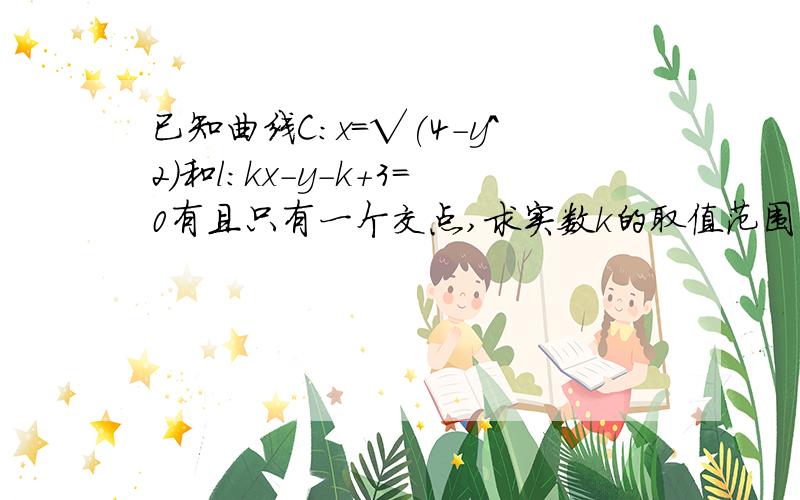 已知曲线C:x=√(4-y^2)和l:kx-y-k+3=0有且只有一个交点,求实数k的取值范围