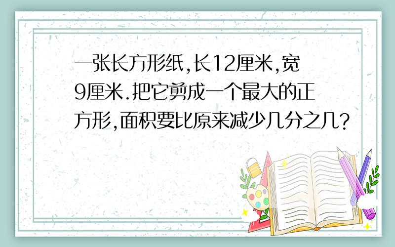 一张长方形纸,长12厘米,宽9厘米.把它剪成一个最大的正方形,面积要比原来减少几分之几?