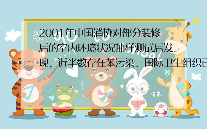 2001年中国消协对部分装修后的室内环境状况抽样测试后发现，近半数存在苯污染．国际卫生组织已把苯定为强烈致癌物质．苯是一