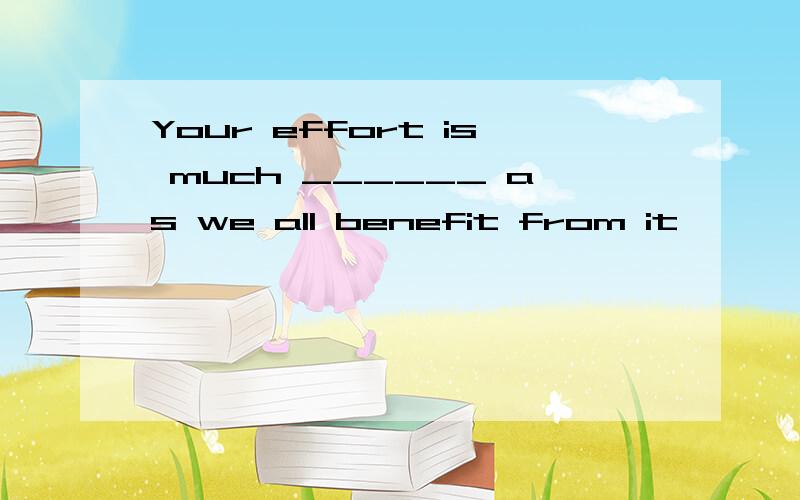 Your effort is much ______ as we all benefit from it