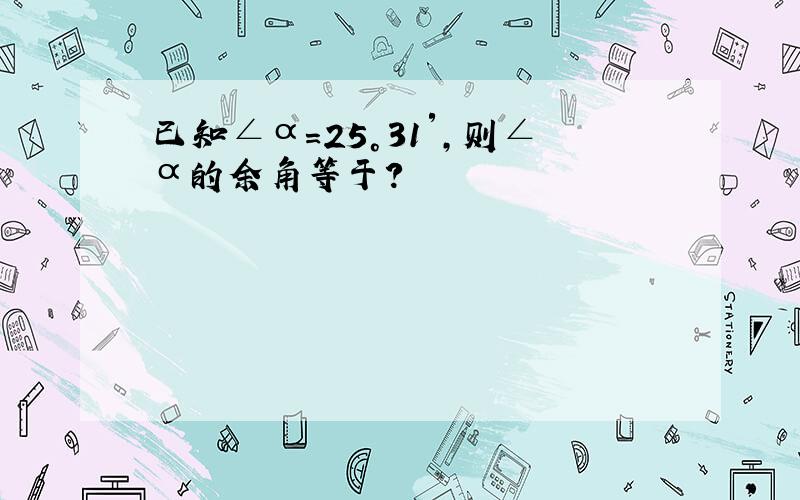 已知∠α=25°31′,则∠α的余角等于?