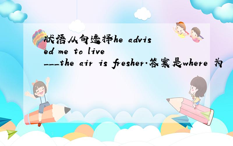 状语从句选择he advised me to live ___the air is fresher.答案是where 为