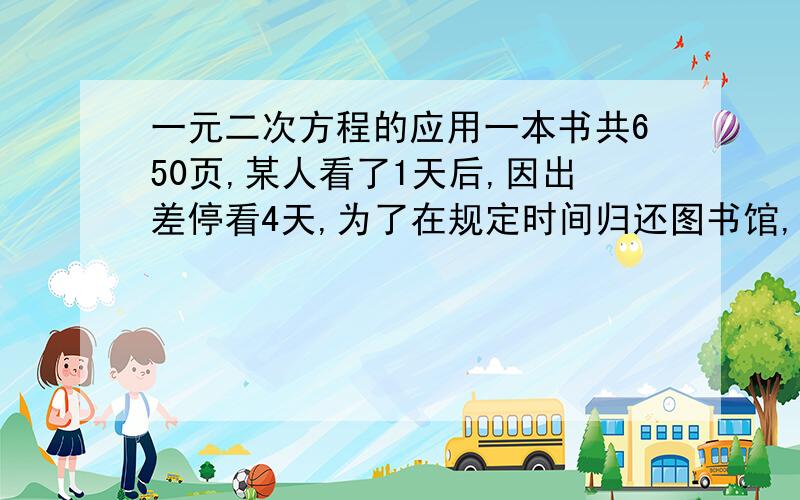 一元二次方程的应用一本书共650页,某人看了1天后,因出差停看4天,为了在规定时间归还图书馆,他每天必须多看25页,问原