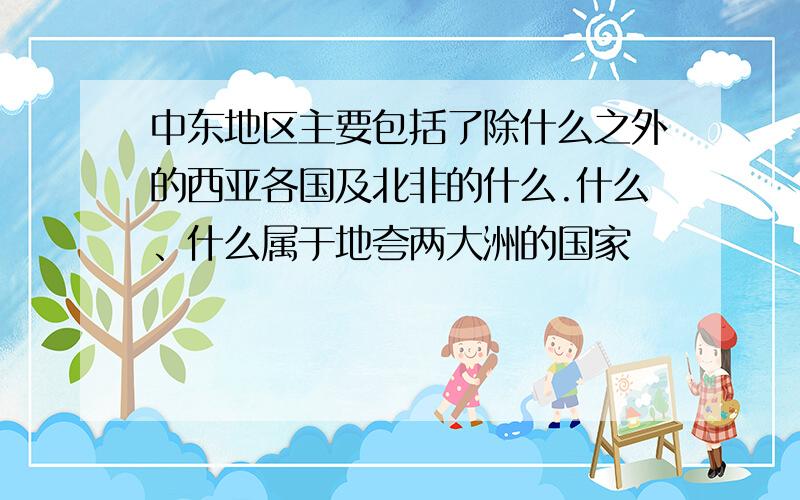 中东地区主要包括了除什么之外的西亚各国及北非的什么.什么、什么属于地夸两大洲的国家