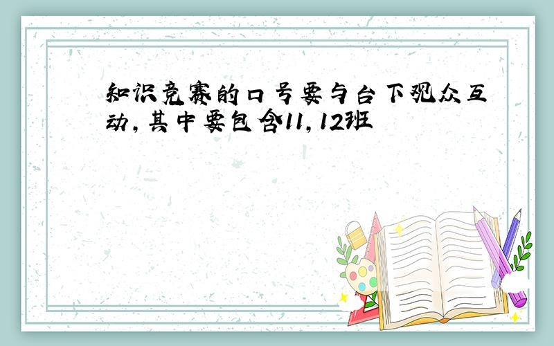 知识竞赛的口号要与台下观众互动,其中要包含11,12班