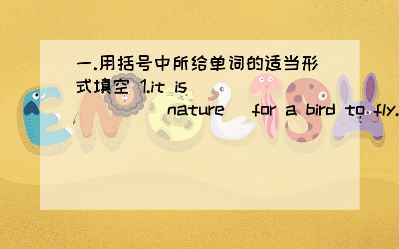 一.用括号中所给单词的适当形式填空 1.it is ______(nature) for a bird to fly.