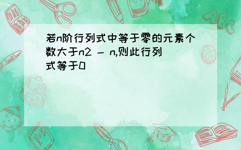 若n阶行列式中等于零的元素个数大于n2 - n,则此行列式等于0