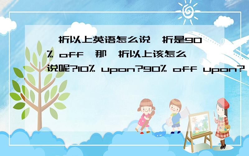 一折以上英语怎么说一折是90% off,那一折以上该怎么说呢?10% upon?90% off upon?