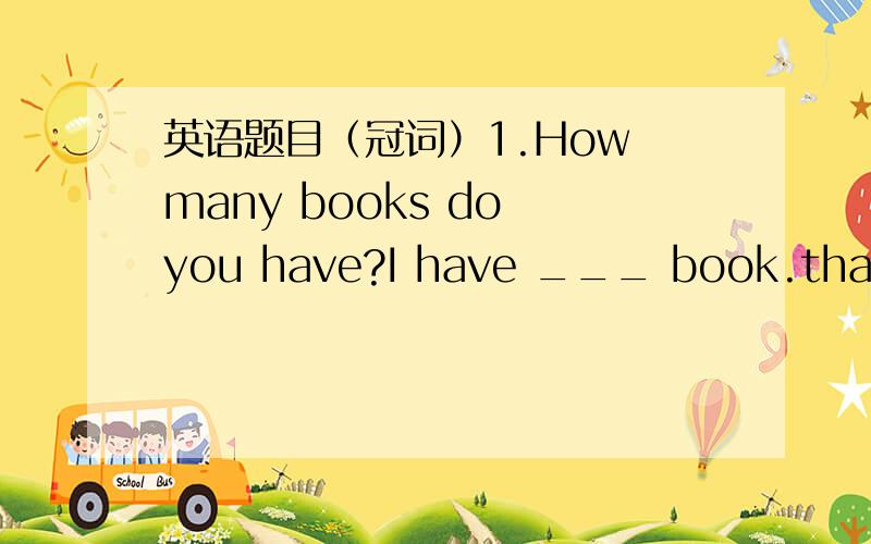 英语题目（冠词）1.How many books do you have?I have ___ book.that's