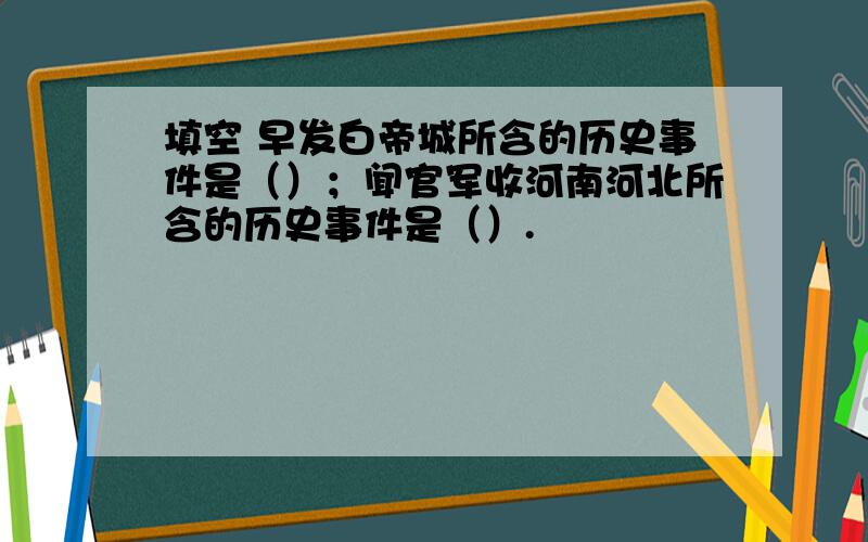 填空 早发白帝城所含的历史事件是（）；闻官军收河南河北所含的历史事件是（）.