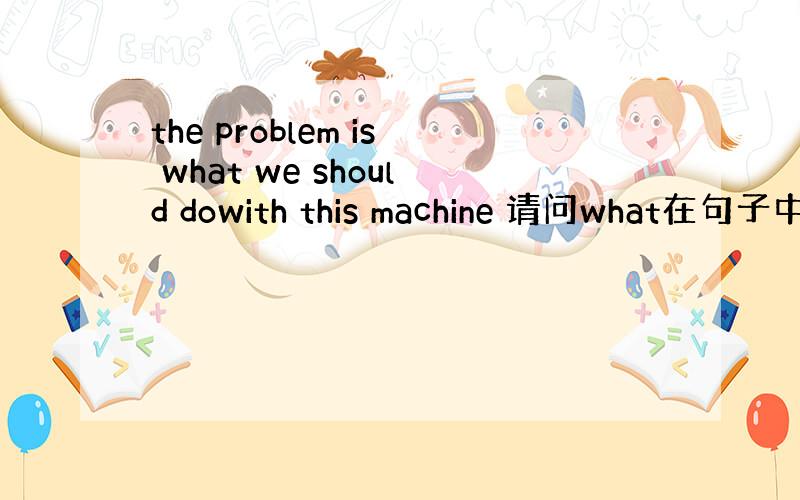 the problem is what we should dowith this machine 请问what在句子中