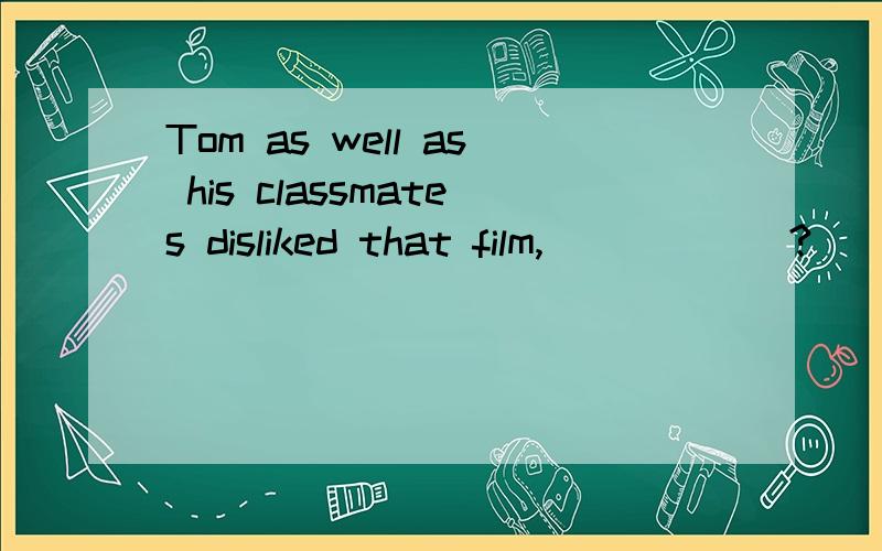 Tom as well as his classmates disliked that film,______?