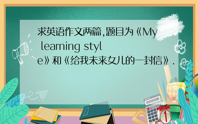 求英语作文两篇,题目为《My learning style》和《给我未来女儿的一封信》.