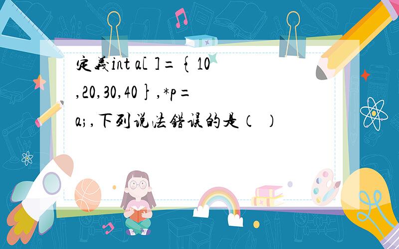 定义int a[ ]={10,20,30,40},*p=a;,下列说法错误的是（ ）