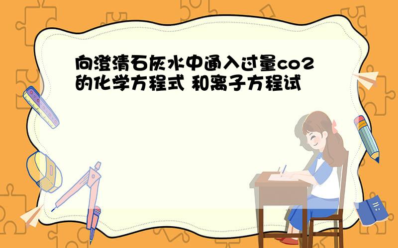 向澄清石灰水中通入过量co2的化学方程式 和离子方程试