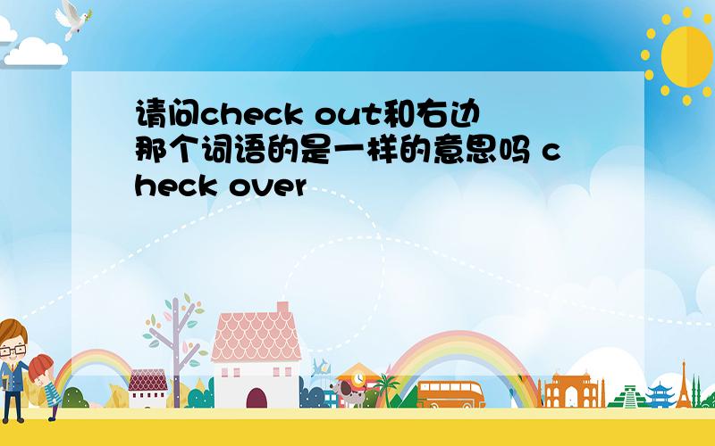 请问check out和右边那个词语的是一样的意思吗 check over