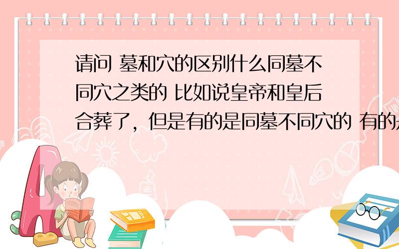 请问 墓和穴的区别什么同墓不同穴之类的 比如说皇帝和皇后合葬了，但是有的是同墓不同穴的 有的是同墓同穴的 这里的 墓 穴