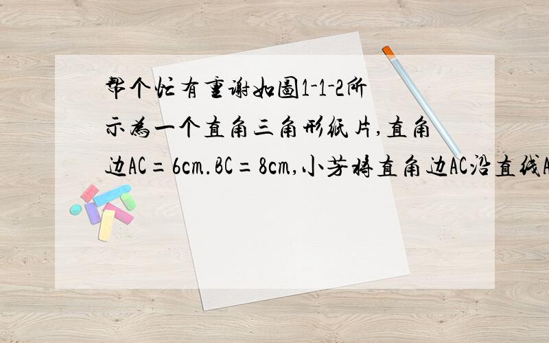 帮个忙有重谢如图1-1-2所示为一个直角三角形纸片,直角边AC=6cm.BC=8cm,小芳将直角边AC沿直线AD折叠,使