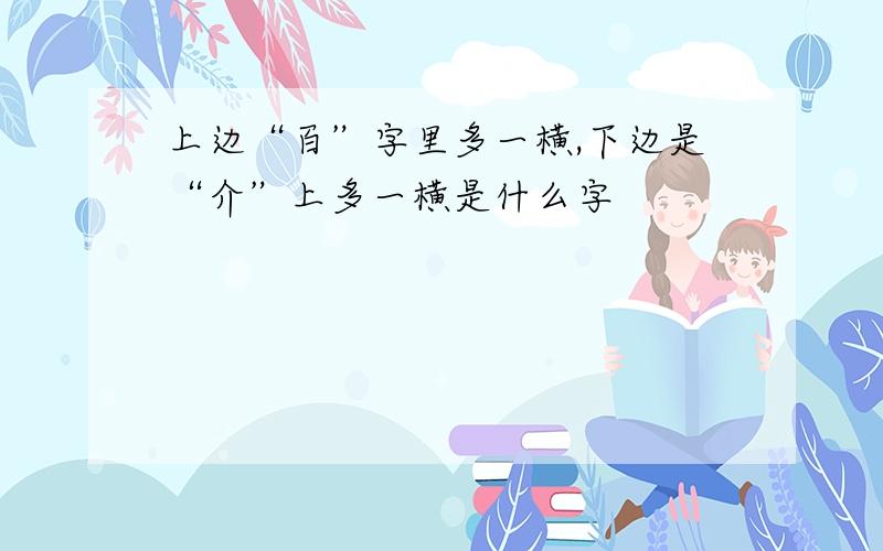 上边“百”字里多一横,下边是“介”上多一横是什么字