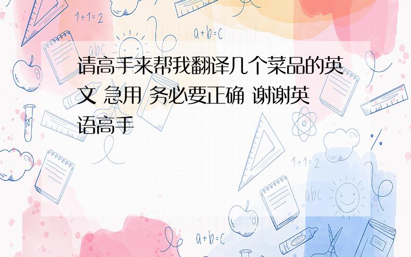 请高手来帮我翻译几个菜品的英文 急用 务必要正确 谢谢英语高手