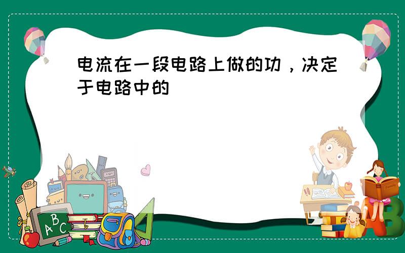 电流在一段电路上做的功，决定于电路中的（　　）