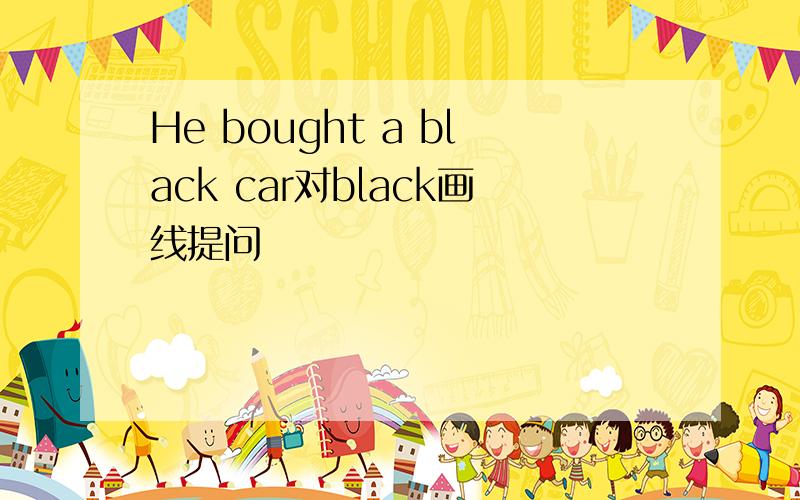 He bought a black car对black画线提问