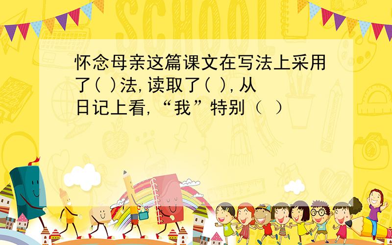 怀念母亲这篇课文在写法上采用了( )法,读取了( ),从日记上看,“我”特别（ ）