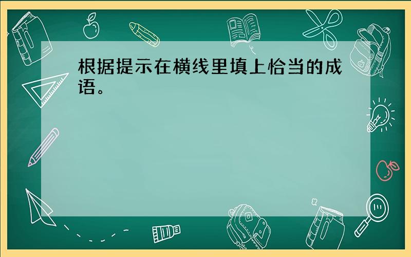 根据提示在横线里填上恰当的成语。