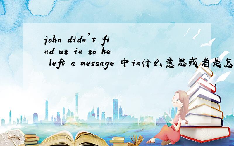 john didn't find us in so he left a message 中in什么意思或者是怎么作用?好