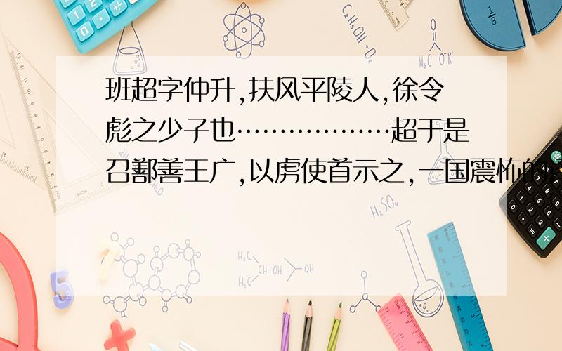 班超字仲升,扶风平陵人,徐令彪之少子也………………超于是召鄯善王广,以虏使首示之,一国震怖的译文