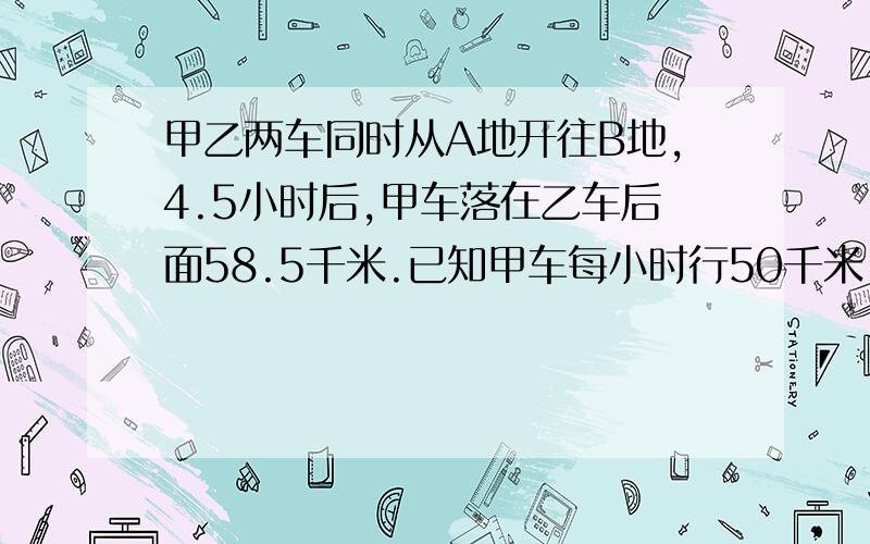 甲乙两车同时从A地开往B地,4.5小时后,甲车落在乙车后面58.5千米.已知甲车每小时行50千米,乙车每小时行多少千米?