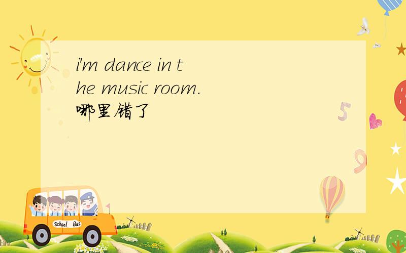 i'm dance in the music room.哪里错了