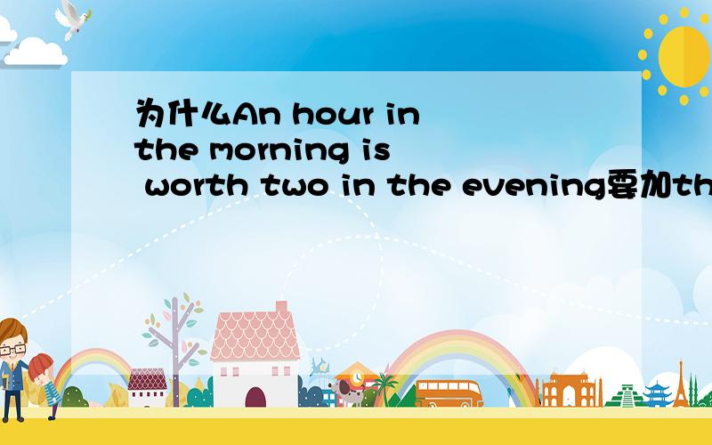 为什么An hour in the morning is worth two in the evening要加the