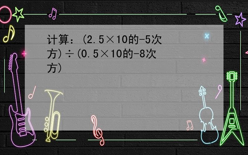 计算：(2.5×10的-5次方)÷(0.5×10的-8次方)