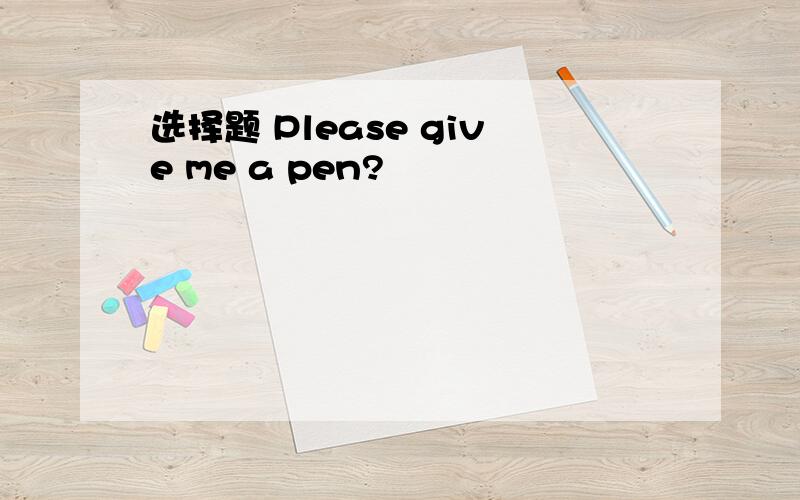 选择题 Please give me a pen?