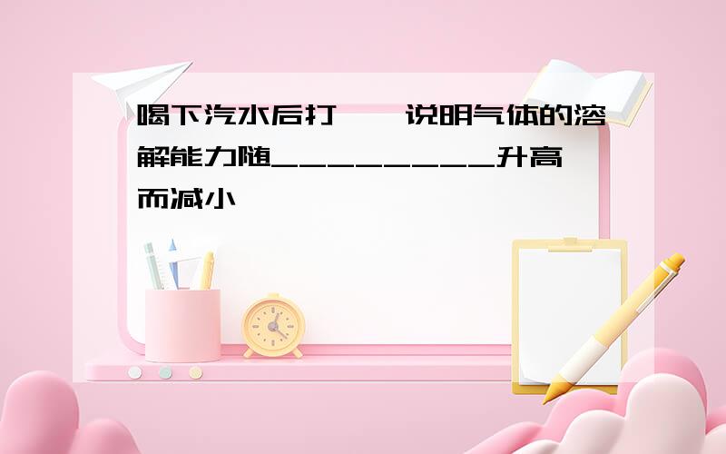 喝下汽水后打嗝,说明气体的溶解能力随________升高而减小