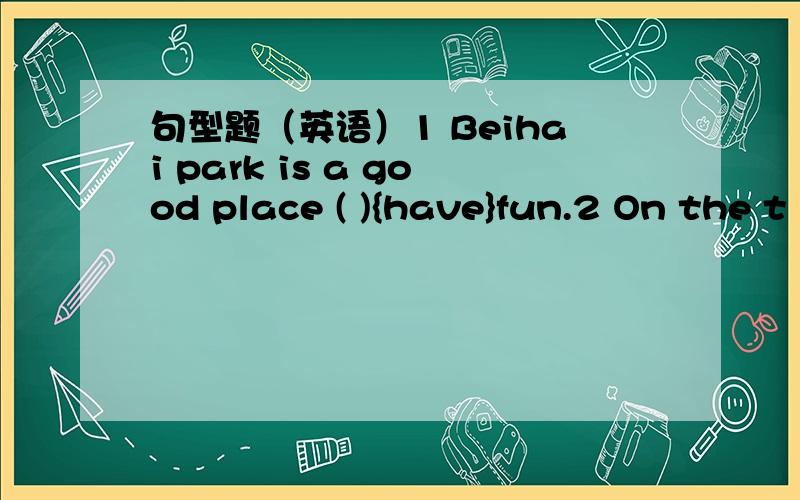 句型题（英语）1 Beihai park is a good place ( ){have}fun.2 On the t