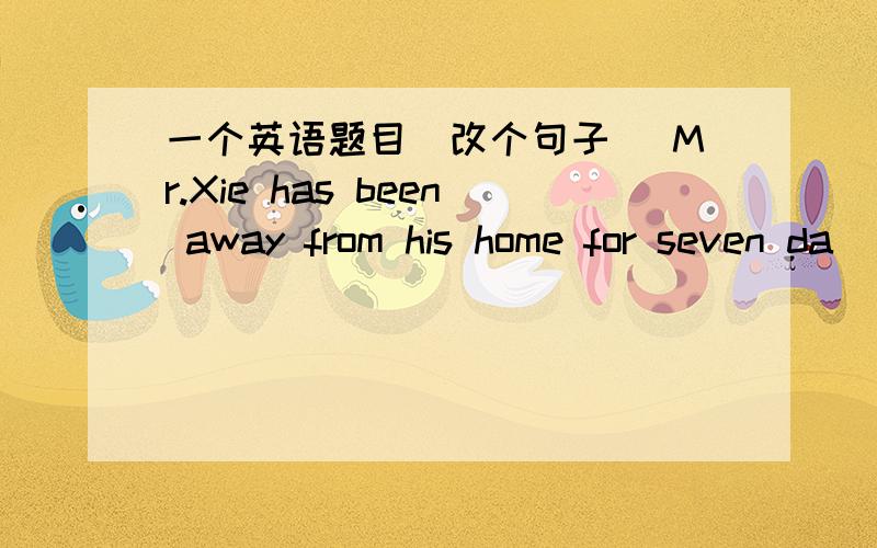 一个英语题目（改个句子） Mr.Xie has been away from his home for seven da