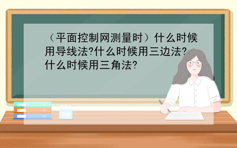 （平面控制网测量时）什么时候用导线法?什么时候用三边法?什么时候用三角法?