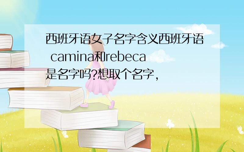 西班牙语女子名字含义西班牙语 camina和rebeca是名字吗?想取个名字,