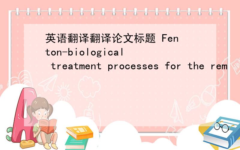 英语翻译翻译论文标题 Fenton-biological treatment processes for the rem